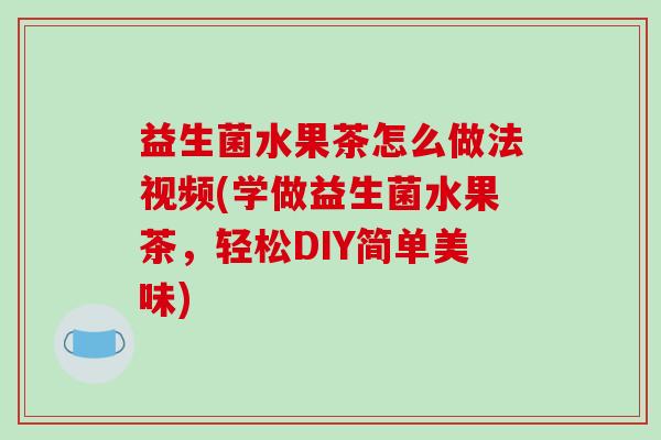 益生菌水果茶怎么做法视频(学做益生菌水果茶，轻松DIY简单美味)