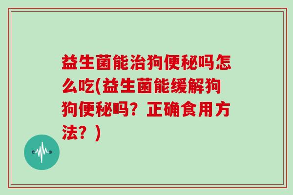 益生菌能狗吗怎么吃(益生菌能缓解狗狗吗?正确食用方法?) 益生菌能狗吗怎么吃(益生菌能缓解狗狗吗?正确食用方法?)