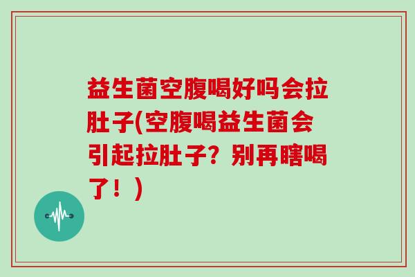益生菌空腹喝好吗会拉肚子(空腹喝益生菌会引起拉肚子？别再瞎喝了！)