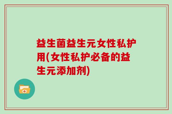 益生菌益生元女性私护用(女性私护必备的益生元添加剂)