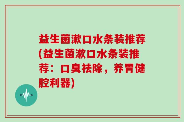 益生菌漱口水条装推荐(益生菌漱口水条装推荐：口臭祛除，养胃健腔利器)