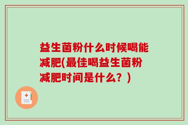 益生菌粉什么时候喝能减肥(最佳喝益生菌粉减肥时间是什么？)