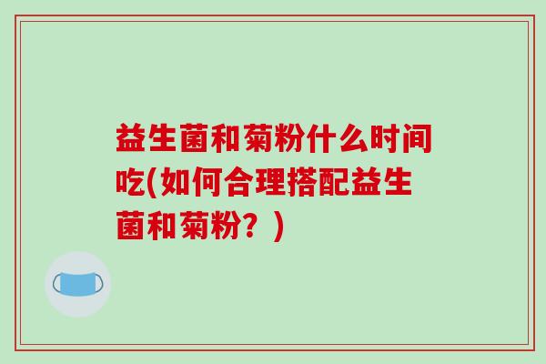 益生菌和菊粉什么时间吃(如何合理搭配益生菌和菊粉？)