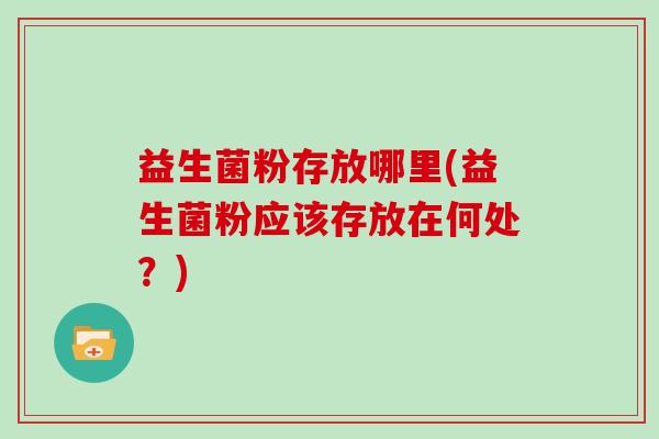 益生菌粉存放哪里(益生菌粉应该存放在何处？)