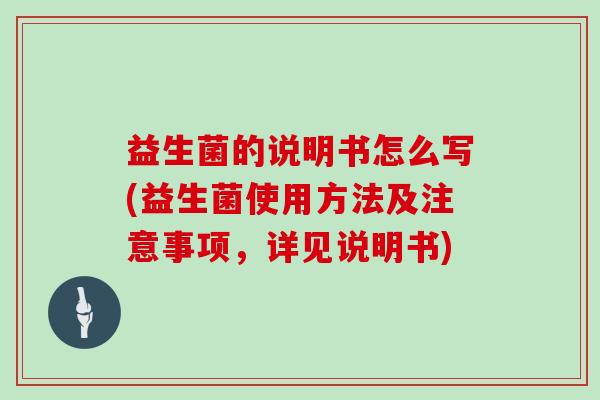 益生菌的说明书怎么写(益生菌使用方法及注意事项，详见说明书)