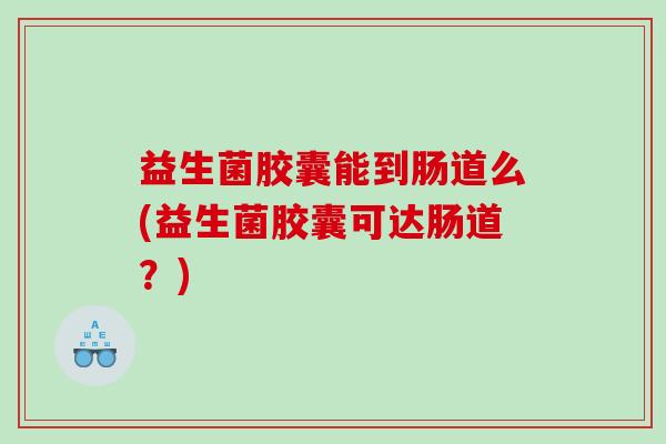 益生菌胶囊能到肠道么(益生菌胶囊可达肠道？)