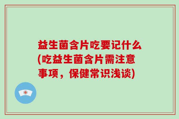 益生菌含片吃要记什么(吃益生菌含片需注意事项，保健常识浅谈)