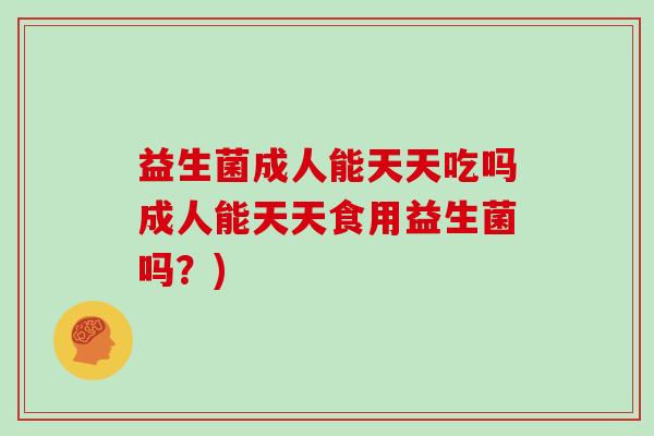 益生菌成人能天天吃吗成人能天天食用益生菌吗？)