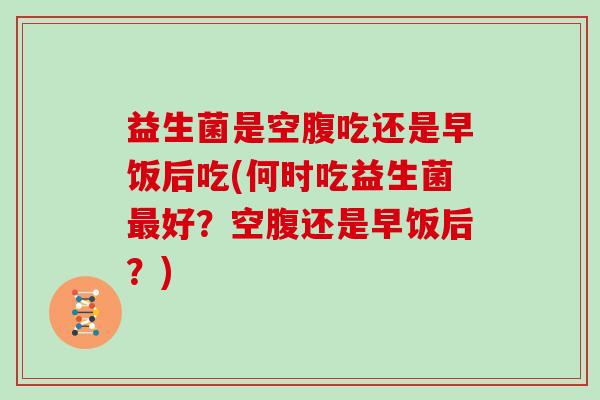 益生菌是空腹吃还是早饭后吃(何时吃益生菌最好？空腹还是早饭后？)