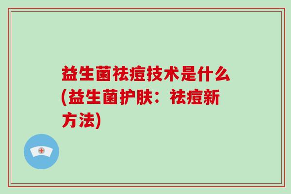 益生菌祛痘技术是什么(益生菌护肤：祛痘新方法)