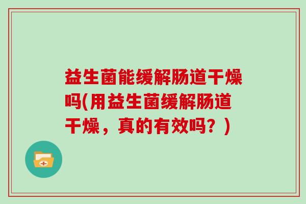 益生菌能缓解肠道干燥吗(用益生菌缓解肠道干燥，真的有效吗？)