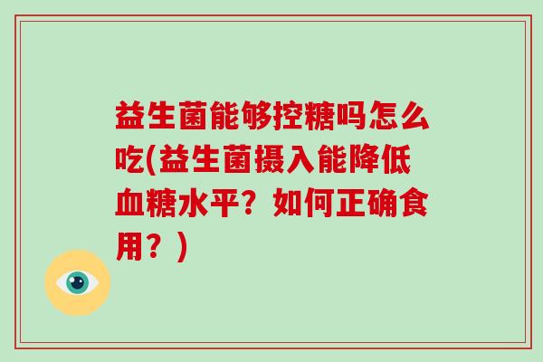 益生菌能够控糖吗怎么吃(益生菌摄入能降低血糖水平？如何正确食用？)