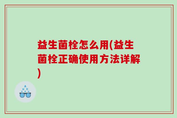 益生菌栓怎么用(益生菌栓正确使用方法详解)