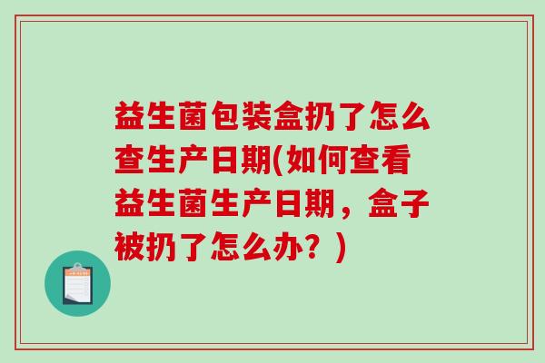 益生菌包装盒扔了怎么查生产日期(如何查看益生菌生产日期，盒子被扔了怎么办？)