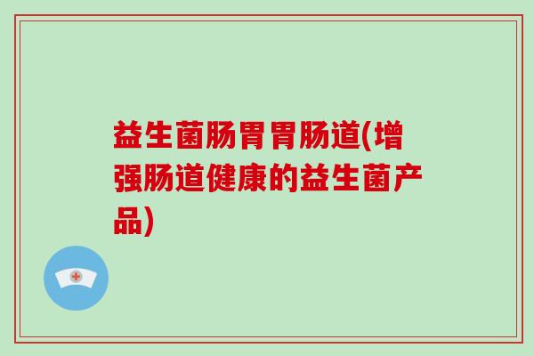 益生菌肠胃胃肠道(增强肠道健康的益生菌产品)
