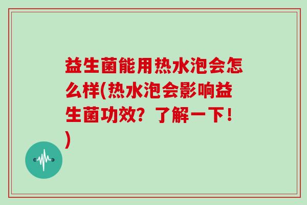 益生菌能用热水泡会怎么样(热水泡会影响益生菌功效？了解一下！)