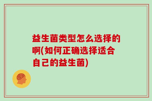 益生菌类型怎么选择的啊(如何正确选择适合自己的益生菌)