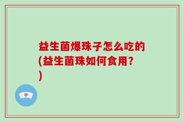 益生菌爆珠子怎么吃的(益生菌珠如何食用？)