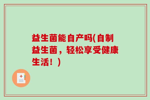 益生菌能自产吗(自制益生菌，轻松享受健康生活！)