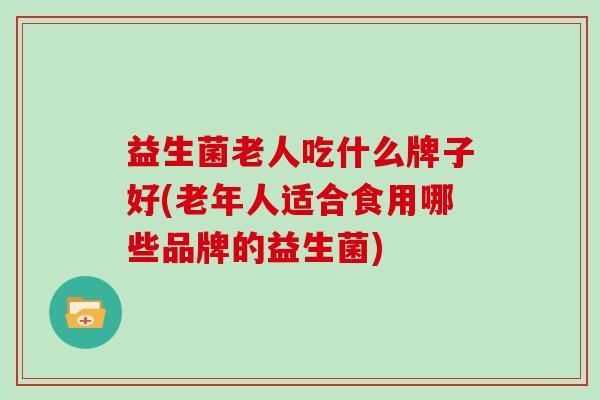 益生菌老人吃什么牌子好(老年人适合食用哪些品牌的益生菌)