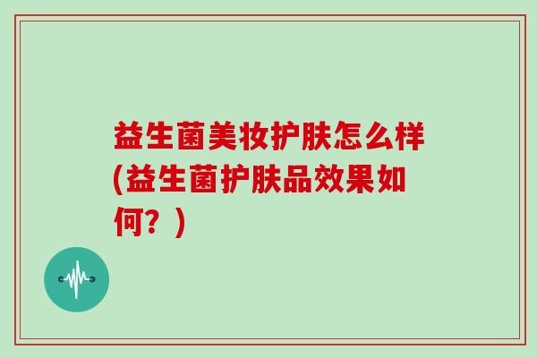 益生菌美妆护肤怎么样(益生菌护肤品效果如何？)