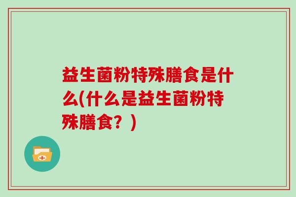 益生菌粉特殊膳食是什么(什么是益生菌粉特殊膳食？)