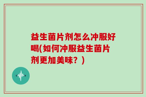 益生菌片剂怎么冲服好喝(如何冲服益生菌片剂更加美味？)