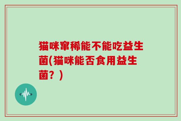 猫咪窜稀能不能吃益生菌(猫咪能否食用益生菌？)