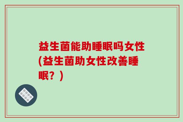 益生菌能助睡眠吗女性(益生菌助女性改善睡眠？)