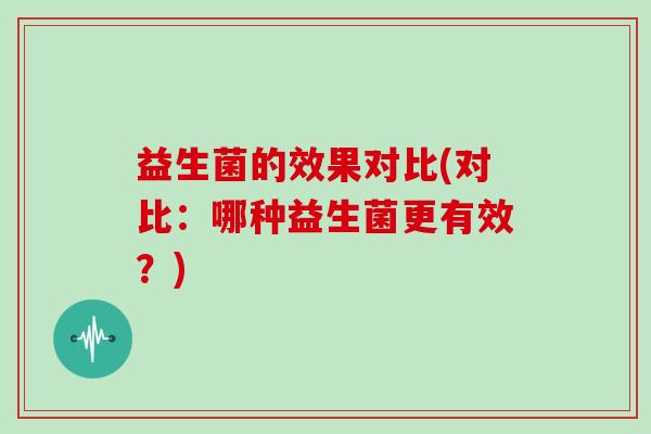 益生菌的效果对比(对比：哪种益生菌更有效？)