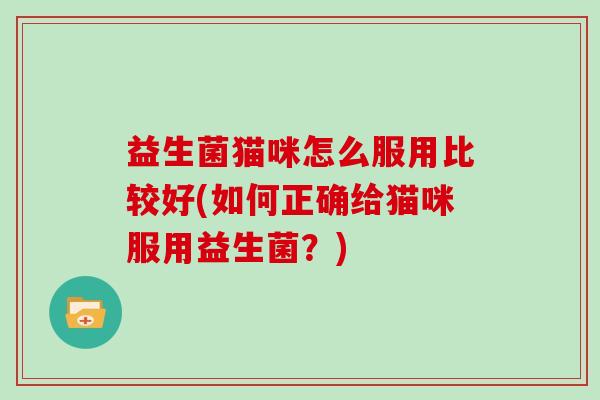 益生菌猫咪怎么服用比较好(如何正确给猫咪服用益生菌？)