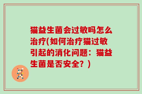 猫益生菌会过敏吗怎么治疗(如何治疗猫过敏引起的消化问题：猫益生菌是否安全？)