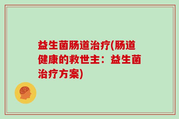 益生菌肠道治疗(肠道健康的救世主：益生菌治疗方案)