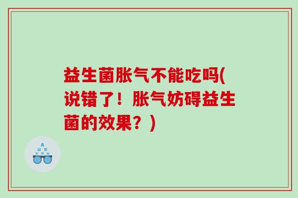 益生菌胀气不能吃吗(说错了！胀气妨碍益生菌的效果？)