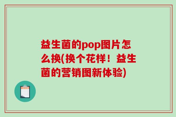 益生菌的pop图片怎么换(换个花样！益生菌的营销图新体验)