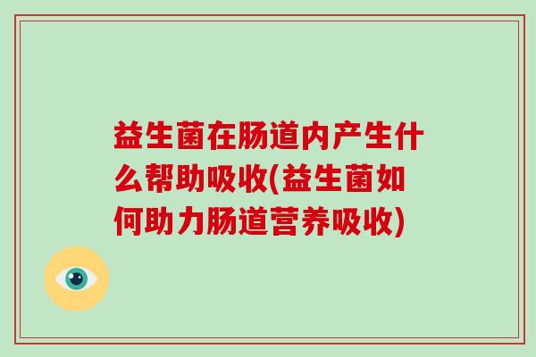 益生菌在肠道内产生什么帮助吸收(益生菌如何助力肠道营养吸收) 益生菌在肠道内产生什么帮助吸收(益生菌如何助力肠道营养吸收)