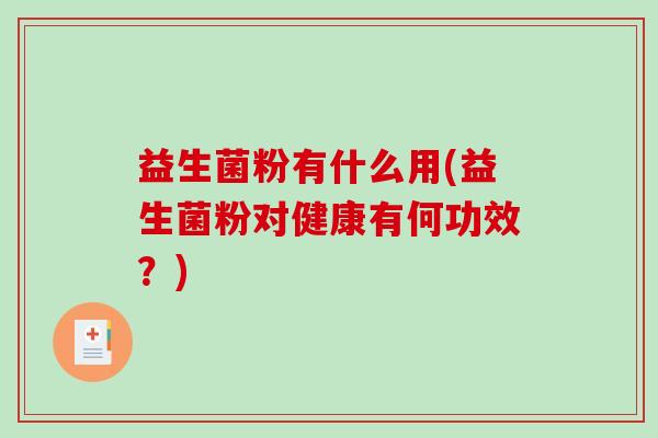 益生菌粉有什么用(益生菌粉对健康有何功效?) 益生菌粉有什么用(益生菌粉对健康有何功效?)