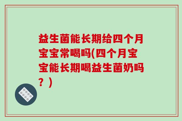 益生菌能长期给四个月宝宝常喝吗(四个月宝宝能长期喝益生菌奶吗？)
