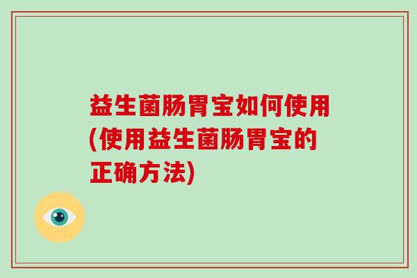 益生菌肠胃宝如何使用(使用益生菌肠胃宝的正确方法)