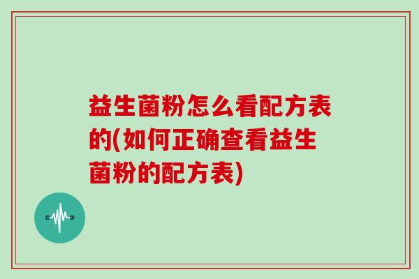 益生菌粉怎么看配方表的(如何正确查看益生菌粉的配方表)