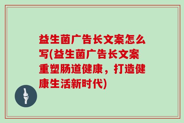 益生菌广告长文案怎么写(益生菌广告长文案重塑肠道健康，打造健康生活新时代)