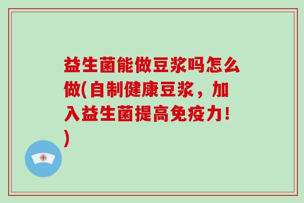 益生菌能做豆浆吗怎么做(自制健康豆浆，加入益生菌提高力！)
