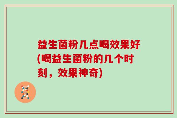 益生菌粉几点喝效果好(喝益生菌粉的几个时刻,效果神奇) 益生菌粉几点喝效果好(喝益生菌粉的几个时刻,效果神奇)