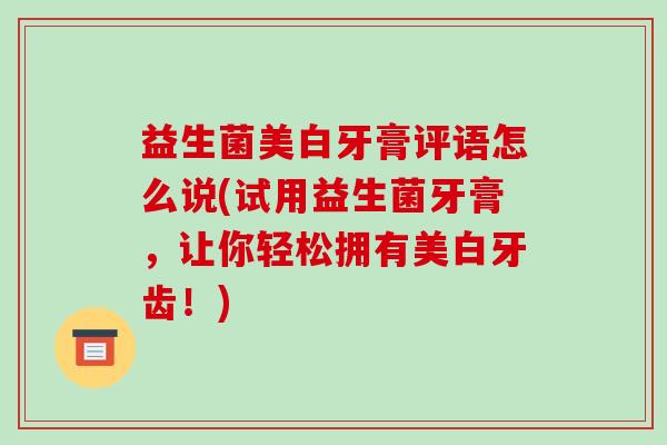 益生菌美白牙膏评语怎么说(试用益生菌牙膏，让你轻松拥有美白牙齿！)