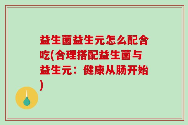 益生菌益生元怎么配合吃(合理搭配益生菌与益生元：健康从肠开始)