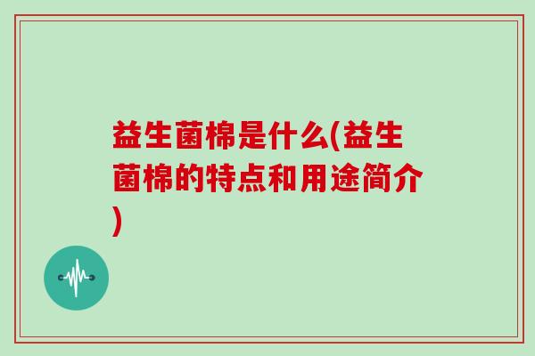 益生菌棉是什么(益生菌棉的特点和用途简介)