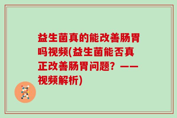 益生菌真的能改善肠胃吗视频(益生菌能否真正改善肠胃问题？——视频解析)