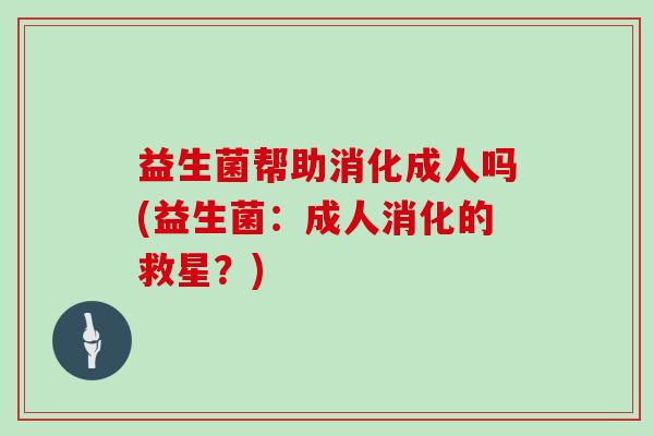 益生菌帮助消化成人吗(益生菌：成人消化的救星？)