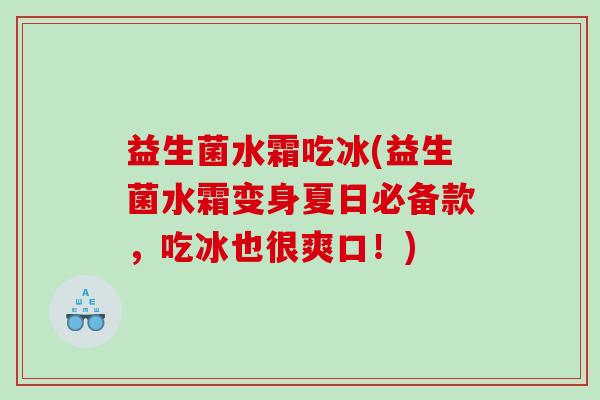 益生菌水霜吃冰(益生菌水霜变身夏日必备款，吃冰也很爽口！)