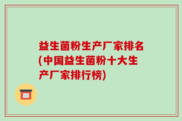 益生菌粉生产厂家排名(中国益生菌粉十大生产厂家排行榜)